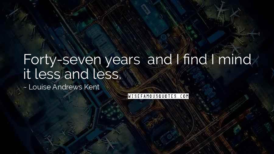 Louise Andrews Kent Quotes: Forty-seven years and I find I mind it less and less.