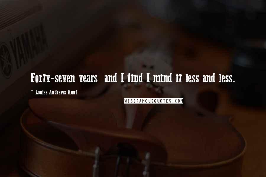Louise Andrews Kent Quotes: Forty-seven years and I find I mind it less and less.