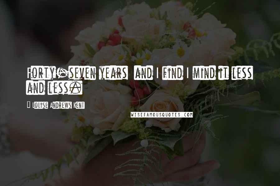 Louise Andrews Kent Quotes: Forty-seven years and I find I mind it less and less.
