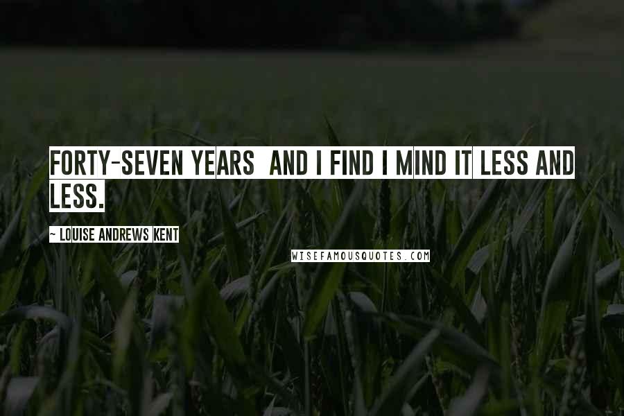 Louise Andrews Kent Quotes: Forty-seven years and I find I mind it less and less.