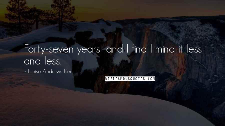 Louise Andrews Kent Quotes: Forty-seven years and I find I mind it less and less.