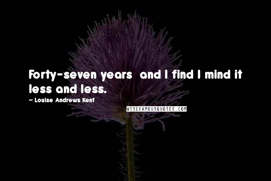Louise Andrews Kent Quotes: Forty-seven years and I find I mind it less and less.