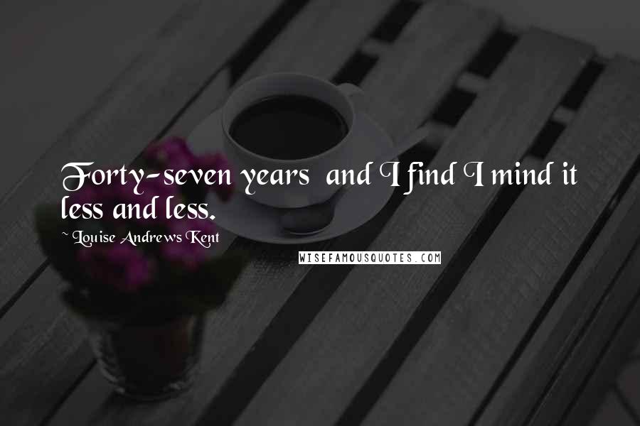 Louise Andrews Kent Quotes: Forty-seven years and I find I mind it less and less.