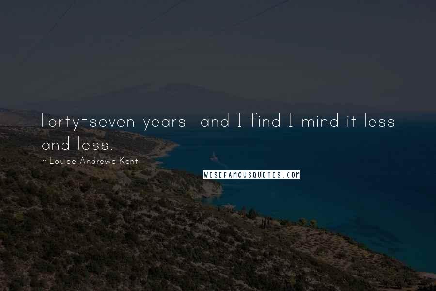 Louise Andrews Kent Quotes: Forty-seven years and I find I mind it less and less.