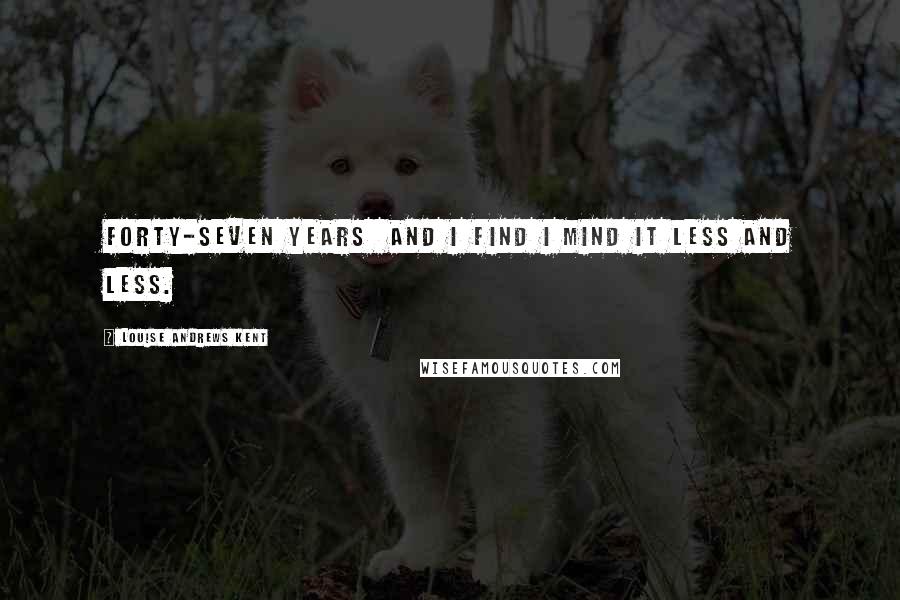 Louise Andrews Kent Quotes: Forty-seven years and I find I mind it less and less.