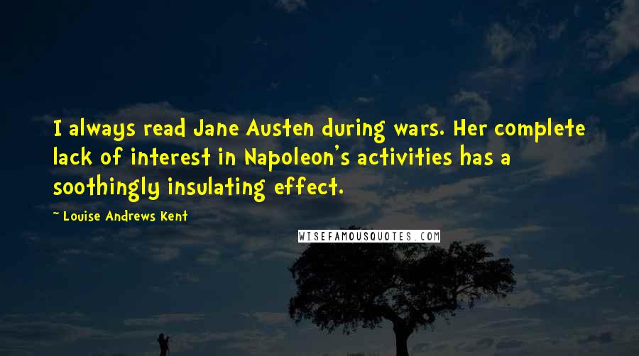 Louise Andrews Kent Quotes: I always read Jane Austen during wars. Her complete lack of interest in Napoleon's activities has a soothingly insulating effect.