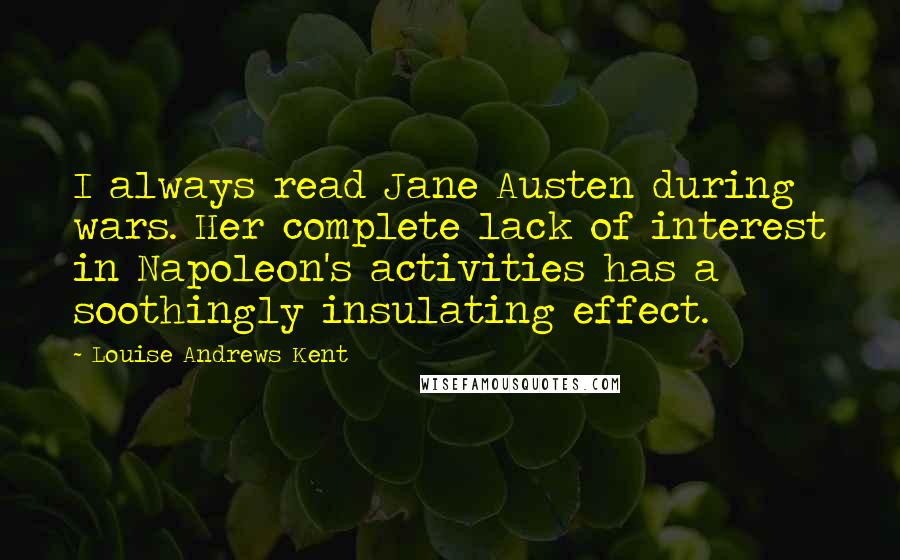 Louise Andrews Kent Quotes: I always read Jane Austen during wars. Her complete lack of interest in Napoleon's activities has a soothingly insulating effect.