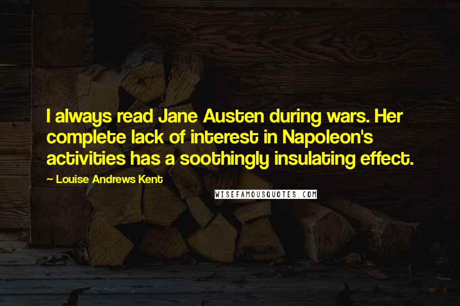 Louise Andrews Kent Quotes: I always read Jane Austen during wars. Her complete lack of interest in Napoleon's activities has a soothingly insulating effect.