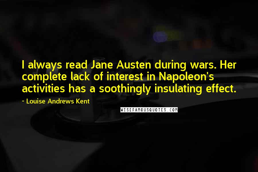 Louise Andrews Kent Quotes: I always read Jane Austen during wars. Her complete lack of interest in Napoleon's activities has a soothingly insulating effect.