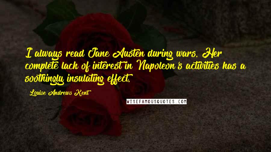 Louise Andrews Kent Quotes: I always read Jane Austen during wars. Her complete lack of interest in Napoleon's activities has a soothingly insulating effect.