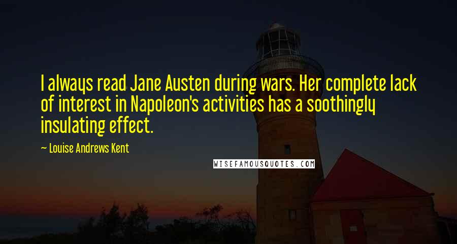 Louise Andrews Kent Quotes: I always read Jane Austen during wars. Her complete lack of interest in Napoleon's activities has a soothingly insulating effect.