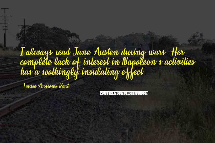 Louise Andrews Kent Quotes: I always read Jane Austen during wars. Her complete lack of interest in Napoleon's activities has a soothingly insulating effect.