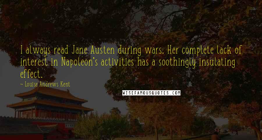 Louise Andrews Kent Quotes: I always read Jane Austen during wars. Her complete lack of interest in Napoleon's activities has a soothingly insulating effect.