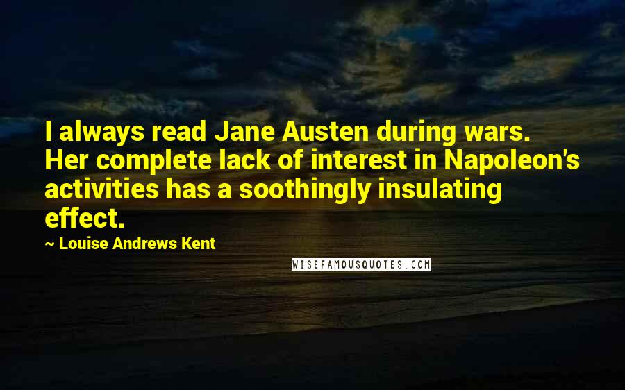 Louise Andrews Kent Quotes: I always read Jane Austen during wars. Her complete lack of interest in Napoleon's activities has a soothingly insulating effect.