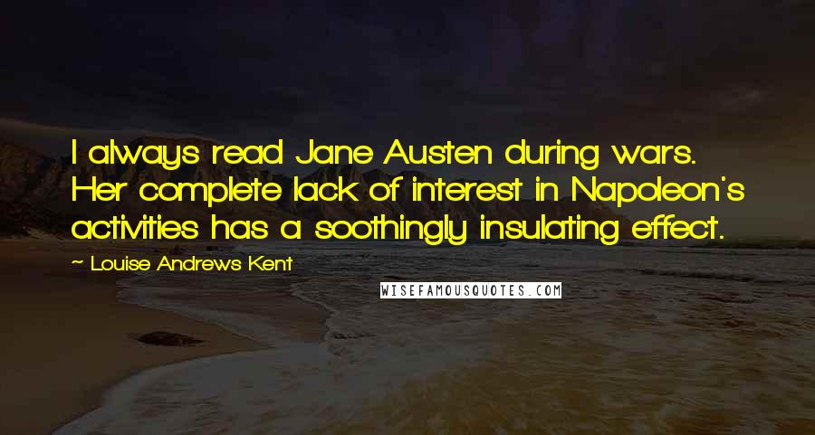 Louise Andrews Kent Quotes: I always read Jane Austen during wars. Her complete lack of interest in Napoleon's activities has a soothingly insulating effect.