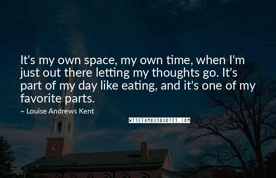 Louise Andrews Kent Quotes: It's my own space, my own time, when I'm just out there letting my thoughts go. It's part of my day like eating, and it's one of my favorite parts.