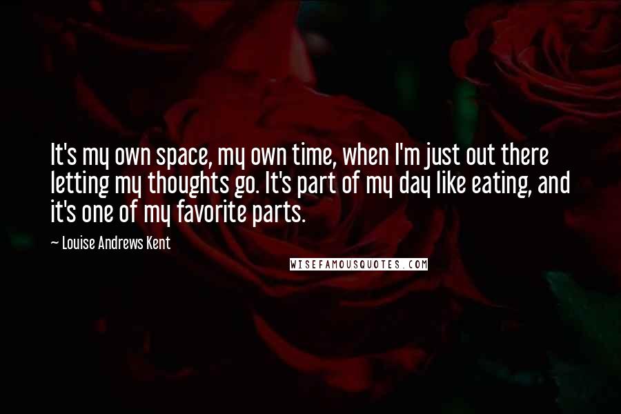 Louise Andrews Kent Quotes: It's my own space, my own time, when I'm just out there letting my thoughts go. It's part of my day like eating, and it's one of my favorite parts.