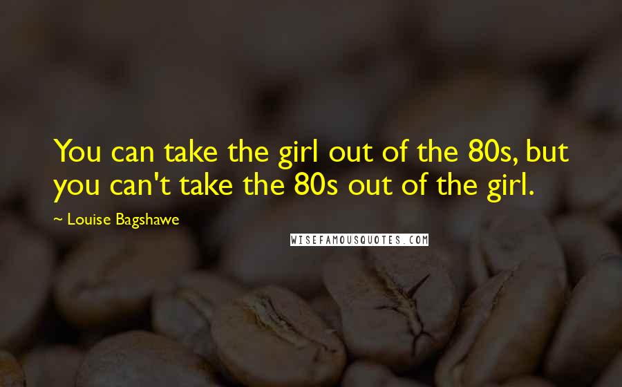 Louise Bagshawe Quotes: You can take the girl out of the 80s, but you can't take the 80s out of the girl.