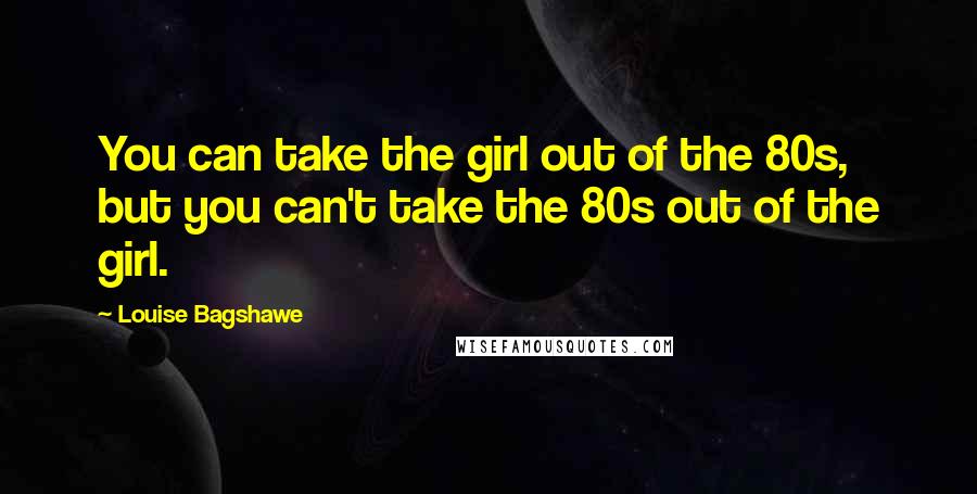 Louise Bagshawe Quotes: You can take the girl out of the 80s, but you can't take the 80s out of the girl.