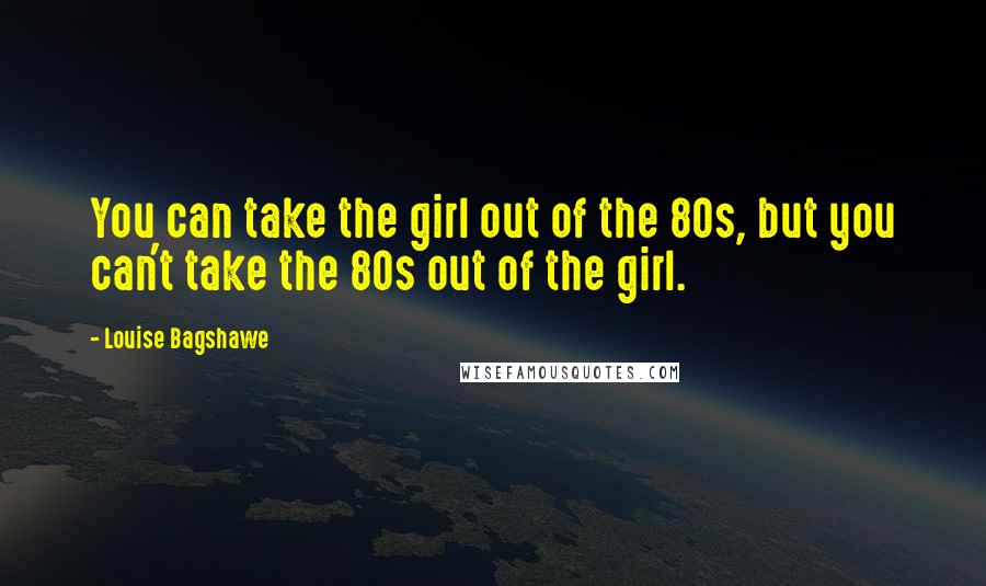Louise Bagshawe Quotes: You can take the girl out of the 80s, but you can't take the 80s out of the girl.