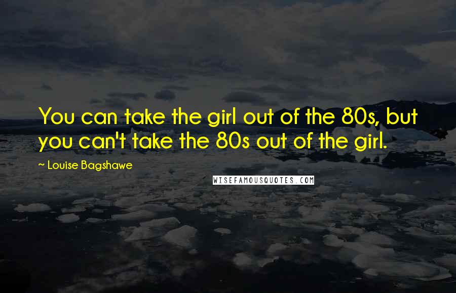 Louise Bagshawe Quotes: You can take the girl out of the 80s, but you can't take the 80s out of the girl.