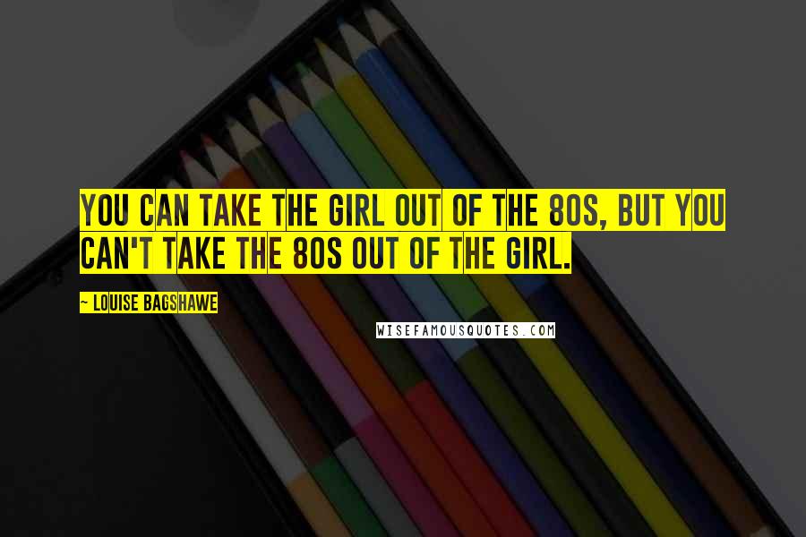 Louise Bagshawe Quotes: You can take the girl out of the 80s, but you can't take the 80s out of the girl.