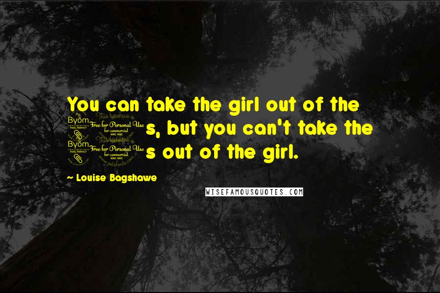 Louise Bagshawe Quotes: You can take the girl out of the 80s, but you can't take the 80s out of the girl.