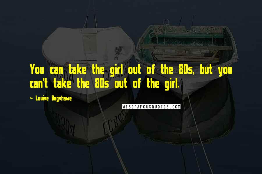 Louise Bagshawe Quotes: You can take the girl out of the 80s, but you can't take the 80s out of the girl.