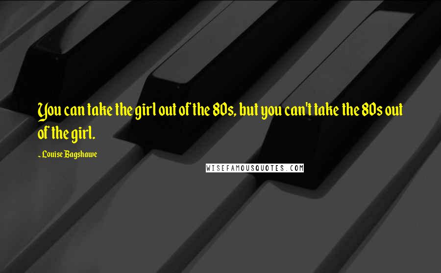Louise Bagshawe Quotes: You can take the girl out of the 80s, but you can't take the 80s out of the girl.