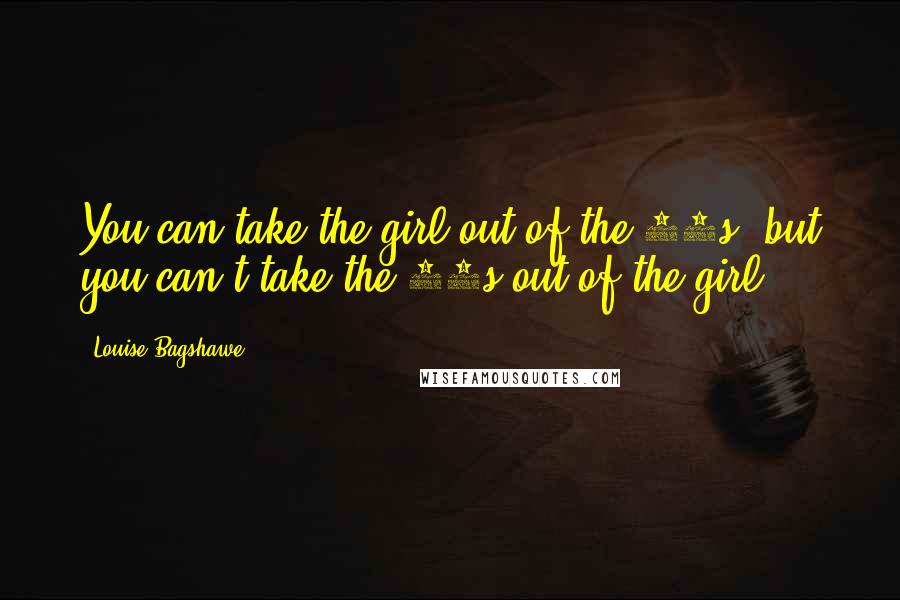 Louise Bagshawe Quotes: You can take the girl out of the 80s, but you can't take the 80s out of the girl.