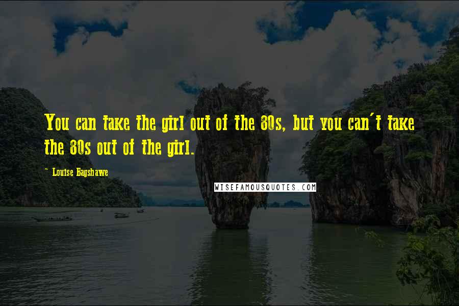 Louise Bagshawe Quotes: You can take the girl out of the 80s, but you can't take the 80s out of the girl.