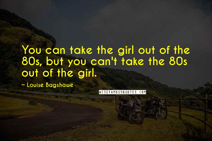 Louise Bagshawe Quotes: You can take the girl out of the 80s, but you can't take the 80s out of the girl.