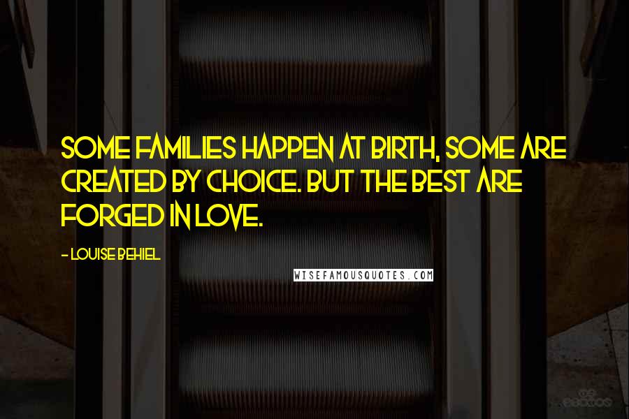 Louise Behiel Quotes: Some families happen at birth, some are created by choice. But the best are forged in love.