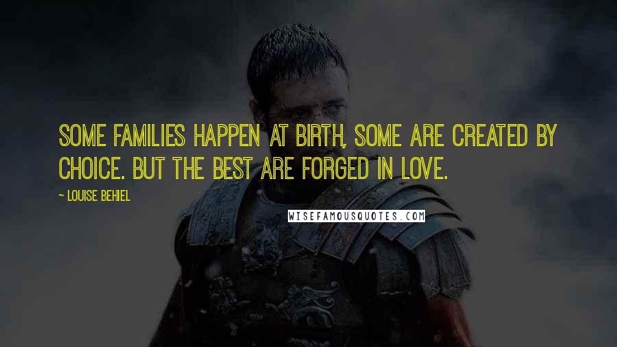 Louise Behiel Quotes: Some families happen at birth, some are created by choice. But the best are forged in love.