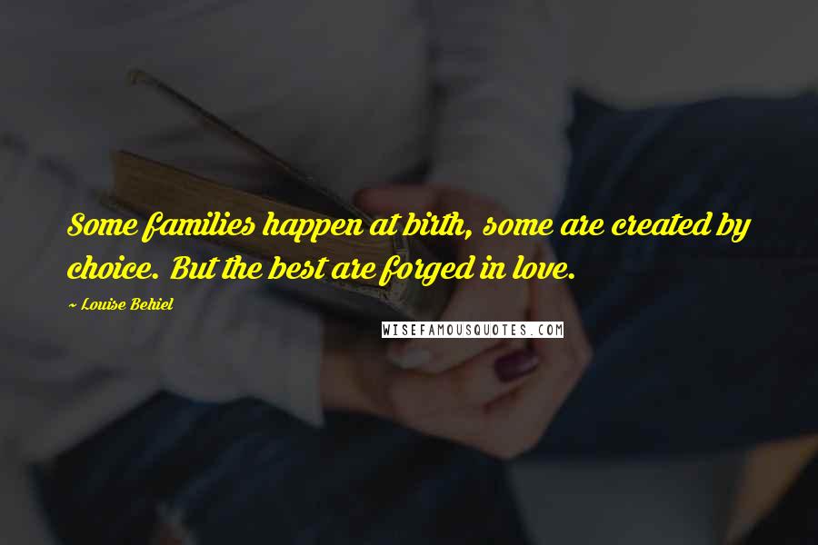 Louise Behiel Quotes: Some families happen at birth, some are created by choice. But the best are forged in love.