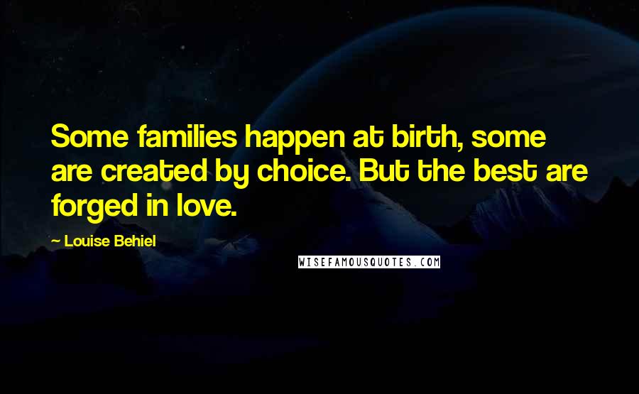 Louise Behiel Quotes: Some families happen at birth, some are created by choice. But the best are forged in love.