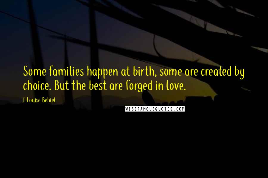 Louise Behiel Quotes: Some families happen at birth, some are created by choice. But the best are forged in love.