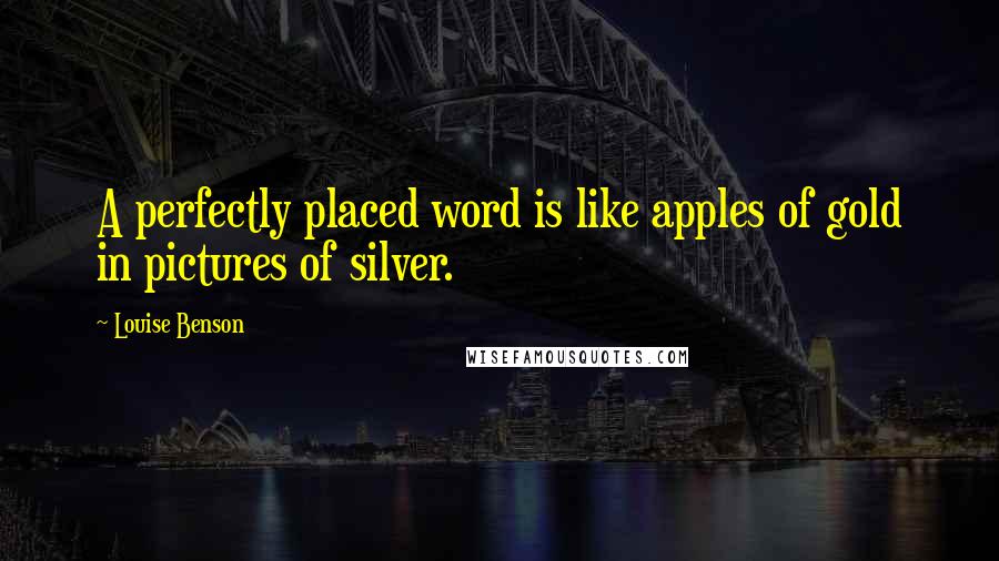 Louise Benson Quotes: A perfectly placed word is like apples of gold in pictures of silver.