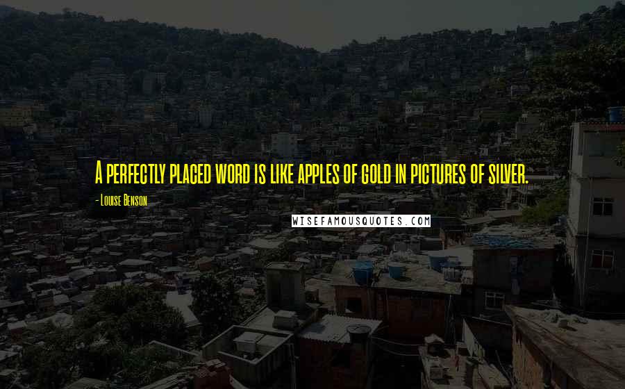 Louise Benson Quotes: A perfectly placed word is like apples of gold in pictures of silver.