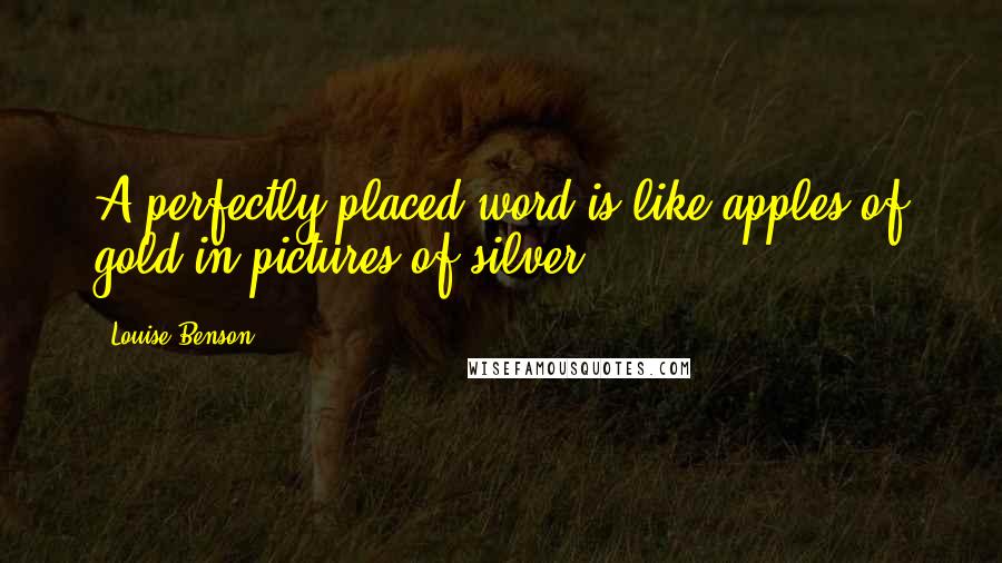 Louise Benson Quotes: A perfectly placed word is like apples of gold in pictures of silver.