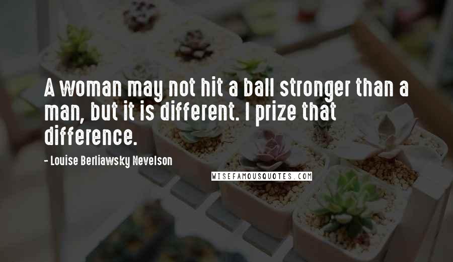 Louise Berliawsky Nevelson Quotes: A woman may not hit a ball stronger than a man, but it is different. I prize that difference.