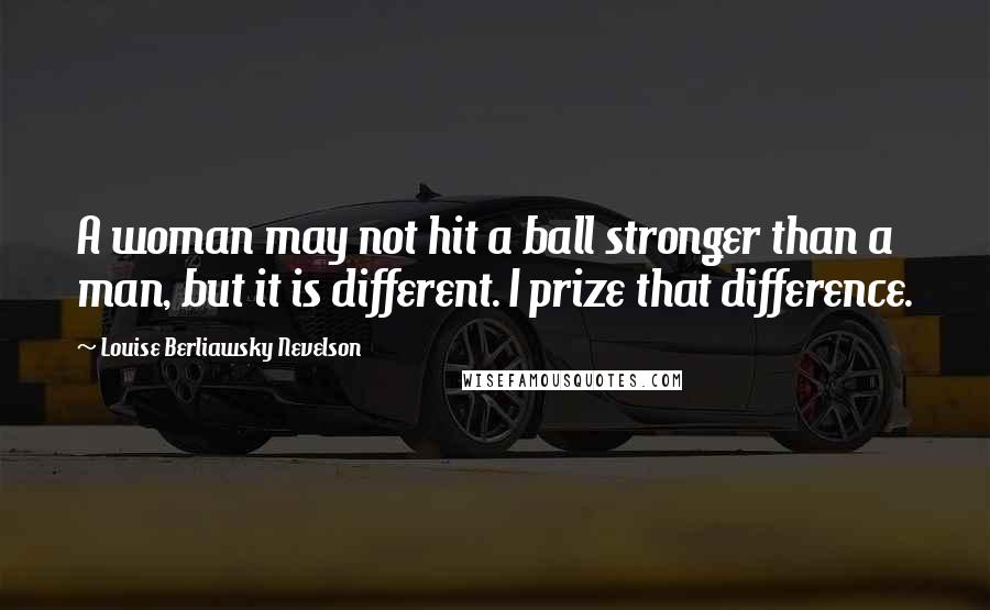 Louise Berliawsky Nevelson Quotes: A woman may not hit a ball stronger than a man, but it is different. I prize that difference.