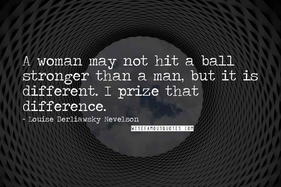 Louise Berliawsky Nevelson Quotes: A woman may not hit a ball stronger than a man, but it is different. I prize that difference.