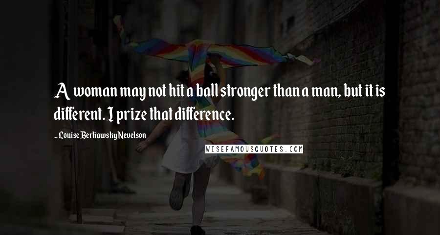 Louise Berliawsky Nevelson Quotes: A woman may not hit a ball stronger than a man, but it is different. I prize that difference.