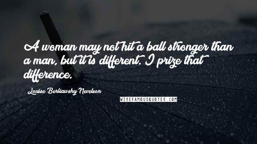 Louise Berliawsky Nevelson Quotes: A woman may not hit a ball stronger than a man, but it is different. I prize that difference.