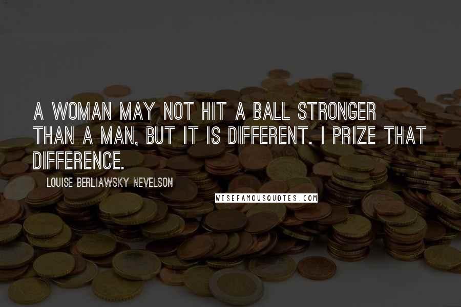 Louise Berliawsky Nevelson Quotes: A woman may not hit a ball stronger than a man, but it is different. I prize that difference.