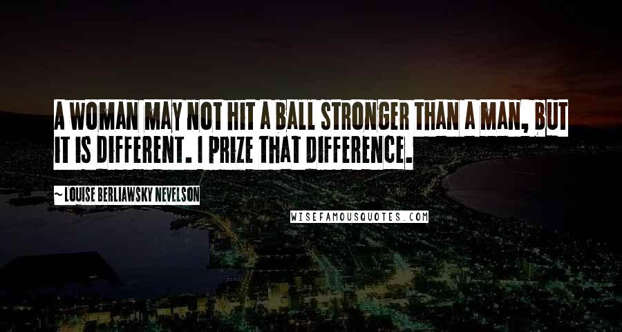 Louise Berliawsky Nevelson Quotes: A woman may not hit a ball stronger than a man, but it is different. I prize that difference.