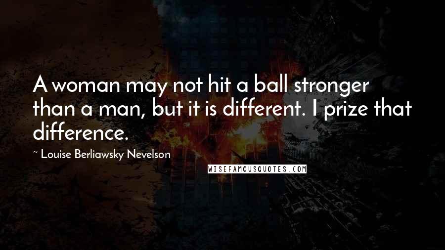 Louise Berliawsky Nevelson Quotes: A woman may not hit a ball stronger than a man, but it is different. I prize that difference.