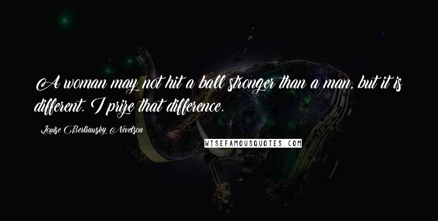 Louise Berliawsky Nevelson Quotes: A woman may not hit a ball stronger than a man, but it is different. I prize that difference.