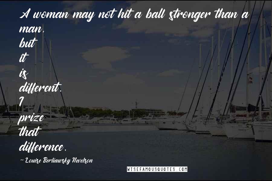 Louise Berliawsky Nevelson Quotes: A woman may not hit a ball stronger than a man, but it is different. I prize that difference.